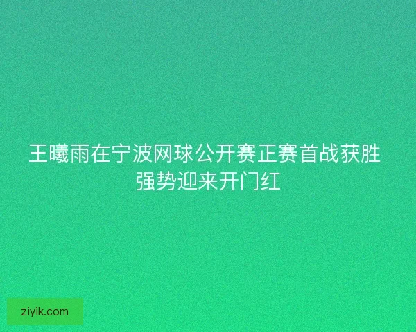 王曦雨在宁波网球公开赛正赛首战获胜 强势迎来开门红