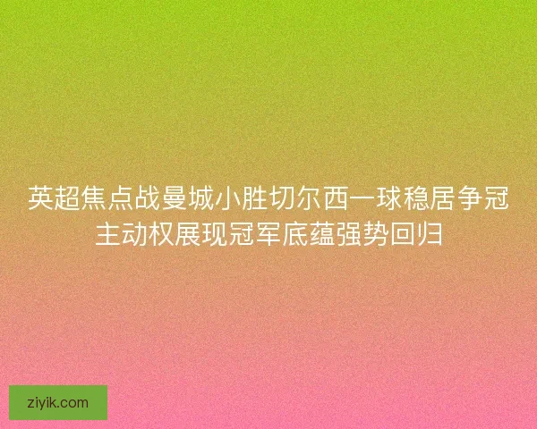 英超焦点战曼城小胜切尔西一球稳居争冠主动权展现冠军底蕴强势回归