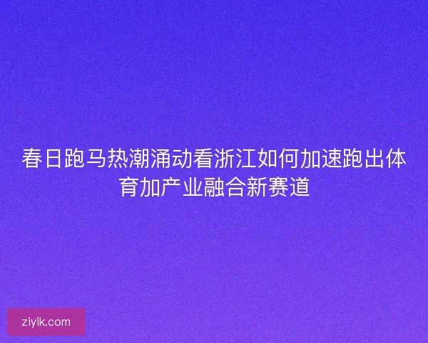 春日跑马热潮涌动看浙江如何加速跑出体育加产业融合新赛道