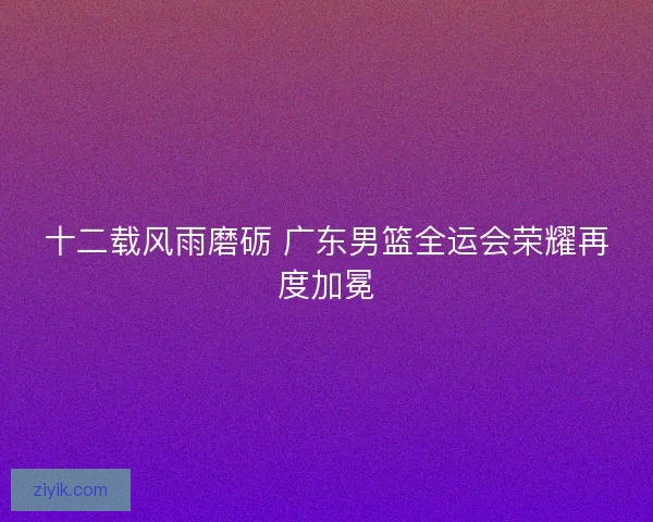 十二载风雨磨砺 广东男篮全运会荣耀再度加冕