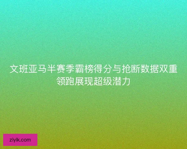 文班亚马半赛季霸榜得分与抢断数据双重领跑展现超级潜力