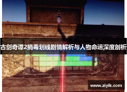 古剑奇谭2捐毒划线剧情解析与人物命运深度剖析