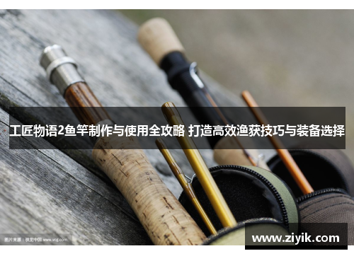 工匠物语2鱼竿制作与使用全攻略 打造高效渔获技巧与装备选择