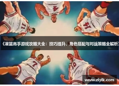 《灌篮高手游戏攻略大全：技巧提升、角色搭配与对战策略全解析》